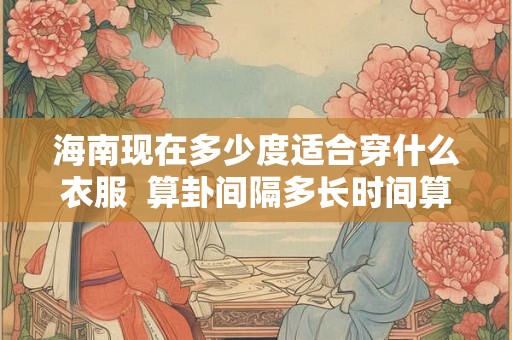 海南现在多少度适合穿什么衣服 算卦间隔多长时间算一次 海南现在多少度适合穿什么衣服 算卦间隔多长时间算一次