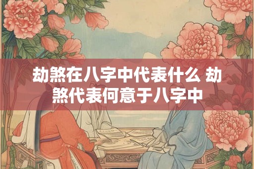 劫煞在八字中代表什么 劫煞代表何意于八字中 劫煞在八字中代表什么 劫煞代表何意于八字中
