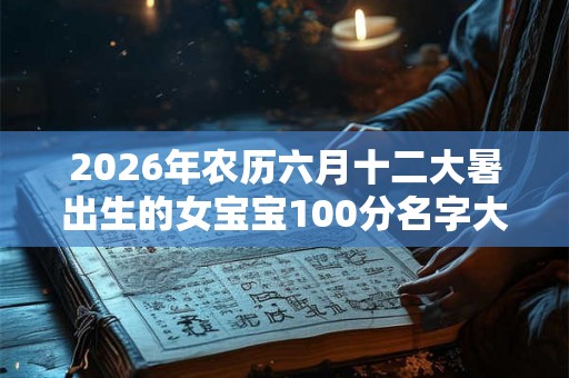 2026年农历六月十二大暑出生的女宝宝100分名字大全！