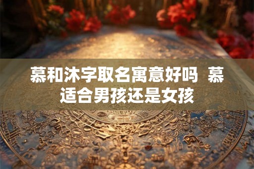 慕和沐字取名寓意好吗 慕适合男孩还是女孩 慕和沐字取名寓意好吗 慕适合男孩还是女孩