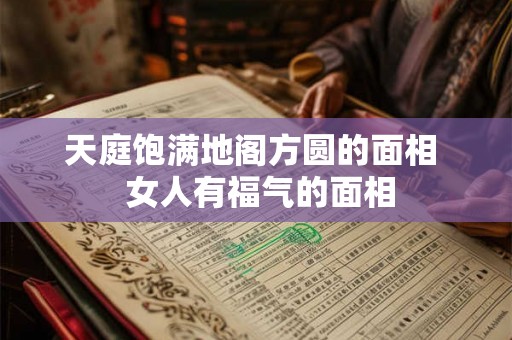 天庭饱满地阁方圆的面相  女人有福气的面相