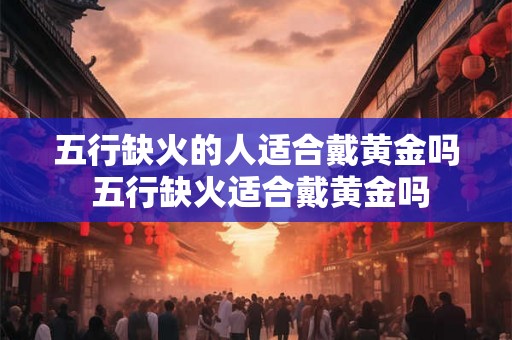 五行缺火的人适合戴黄金吗 五行缺火适合戴黄金吗
