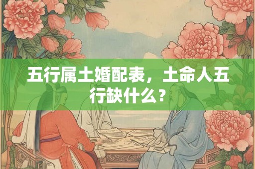 五行属土婚配表，土命人五行缺什么？