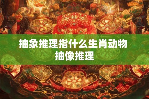 抽象推理指什么生肖动物 抽像推理