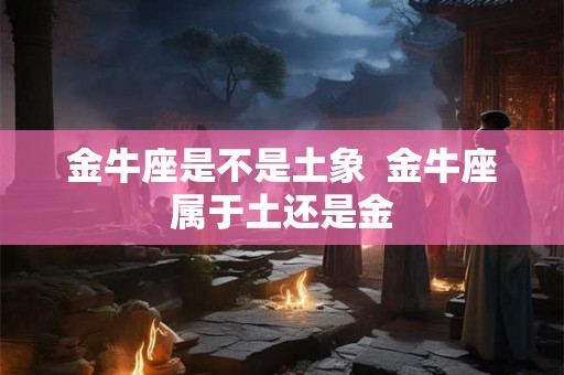 金牛座是不是土象  金牛座属于土还是金