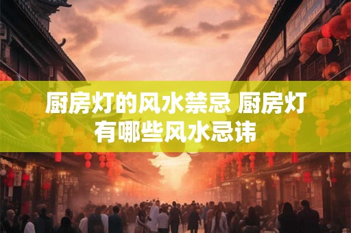 厨房灯的风水禁忌 厨房灯有哪些风水忌讳