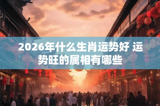 2026年什么生肖运势好 运势旺的属相有哪些