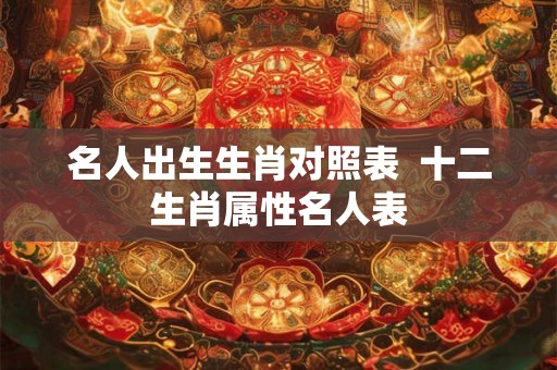 名人出生生肖对照表  十二生肖属性名人表