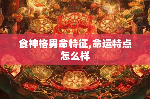 食神格男命特征,命运特点怎么样 食神格男命特征,命运特点怎么样
