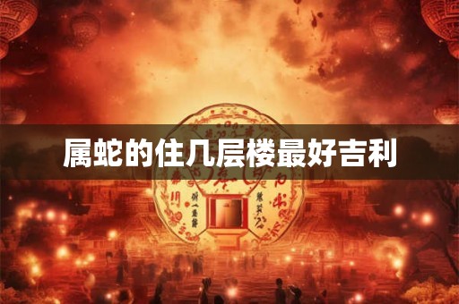 属蛇的住几层楼最好吉利