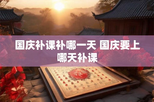国庆补课补哪一天 国庆要上哪天补课