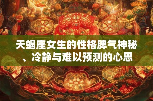 天蝎座女生的性格脾气神秘、冷静与难以预测的心思