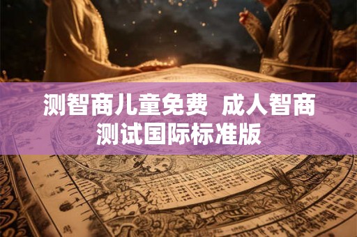 测智商儿童免费  成人智商测试国际标准版