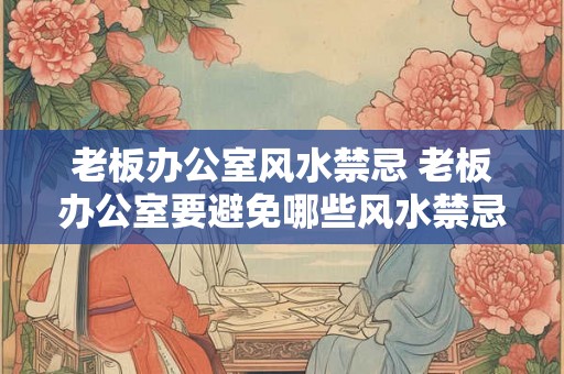 老板办公室风水禁忌 老板办公室要避免哪些风水禁忌