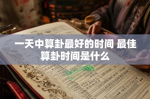 一天中算卦最好的时间 最佳算卦时间是什么