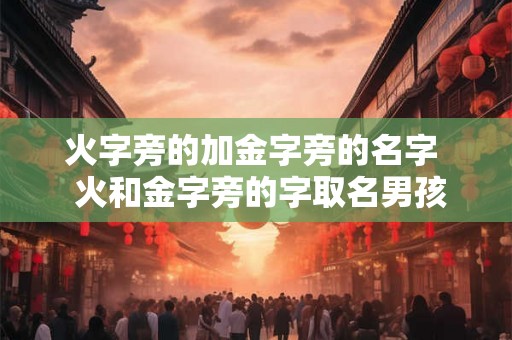 火字旁的加金字旁的名字  火和金字旁的字取名男孩