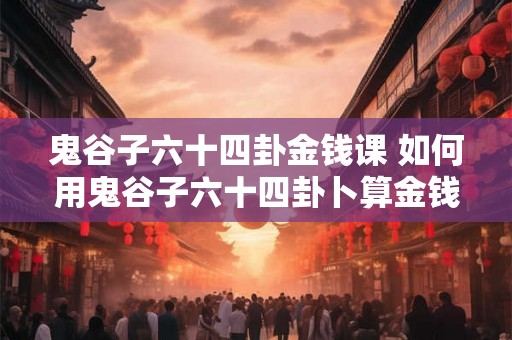 鬼谷子六十四卦金钱课 如何用鬼谷子六十四卦卜算金钱