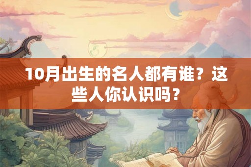 10月出生的名人都有谁？这些人你认识吗？