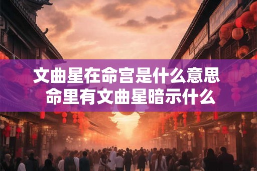 文曲星在命宫是什么意思  命里有文曲星暗示什么