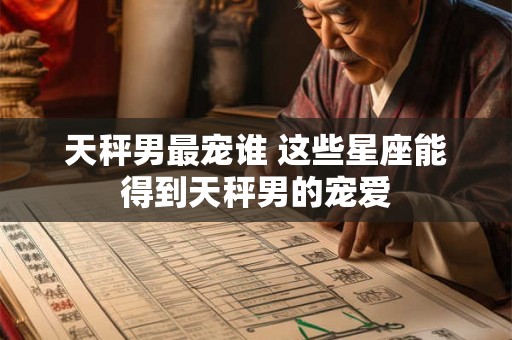 天秤男最宠谁 这些星座能得到天秤男的宠爱