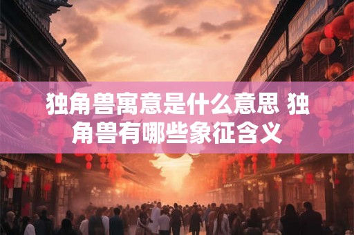 独角兽寓意是什么意思 独角兽有哪些象征含义