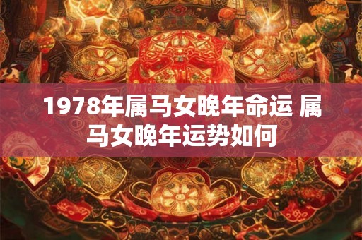 1978年属马女晚年命运 属马女晚年运势如何 1978年属马女晚年命运 属马女晚年运势如何