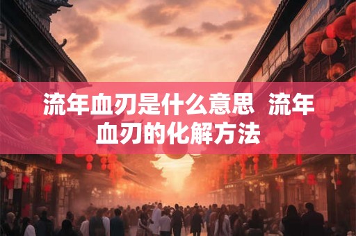 流年血刃是什么意思  流年血刃的化解方法