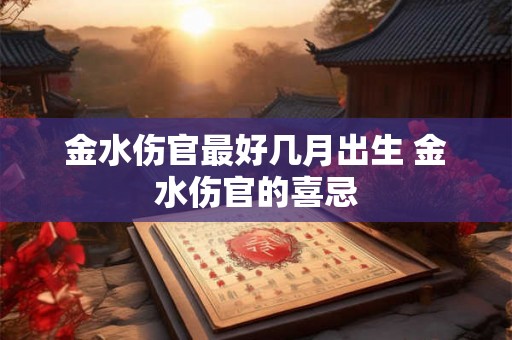 金水伤官最好几月出生 金水伤官的喜忌