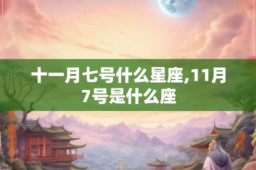 十一月七号什么星座,11月7号是什么座 十一月七号什么星座,11月7号是什么座