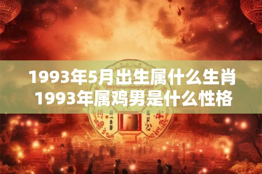 1993年5月出生属什么生肖 1993年属鸡男是什么性格