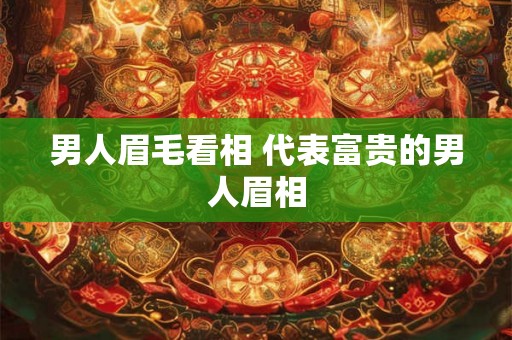 男人眉毛看相 代表富贵的男人眉相 男人眉毛看相 代表富贵的男人眉相