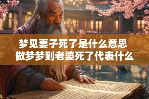梦见妻子死了是什么意思 做梦梦到老婆死了代表什么 梦见妻子死了是什么意思 做梦梦到老婆死了代表什么