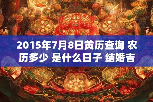 2015年7月8日黄历查询 农历多少 是什么日子 结婚吉时 2015年7月8日黄历查询 农历多少 是什么日子 结婚吉时