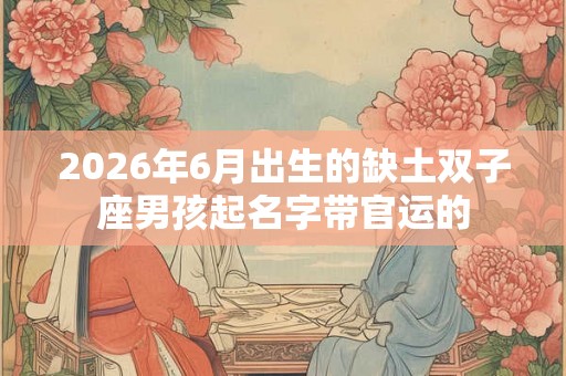 2026年6月出生的缺土双子座男孩起名字带官运的