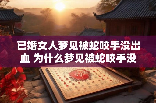 已婚女人梦见被蛇咬手没出血 为什么梦见被蛇咬手没流血的已婚女人 已婚女人梦见被蛇咬手没出血 为什么梦见被蛇咬手没流血的已婚女人
