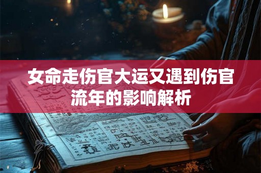 女命走伤官大运又遇到伤官流年的影响解析 女命走伤官大运又遇到伤官流年的影响解析