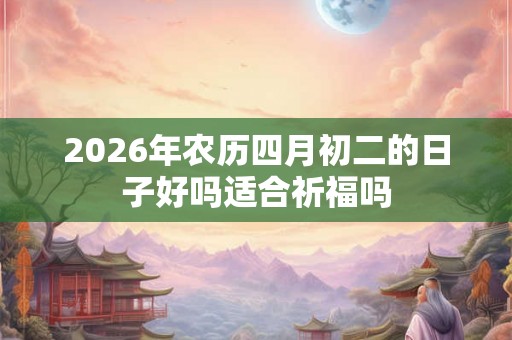 2026年农历四月初二的日子好吗适合祈福吗