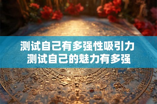 测试自己有多强性吸引力 测试自己的魅力有多强