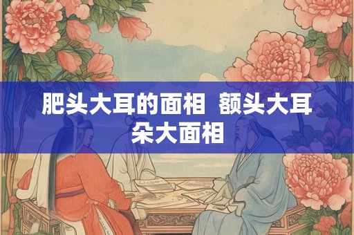 肥头大耳的面相  额头大耳朵大面相