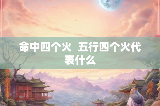 命中四个火  五行四个火代表什么