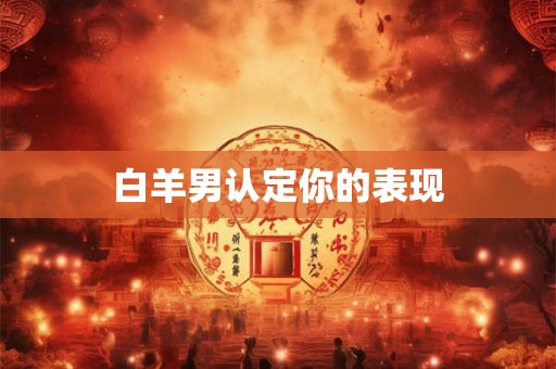 白羊男认定你的表现 白羊男认定你的表现