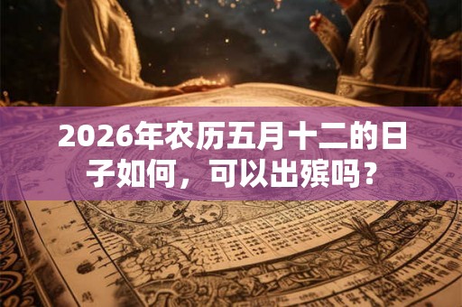 2026年农历五月十二的日子如何，可以出殡吗？