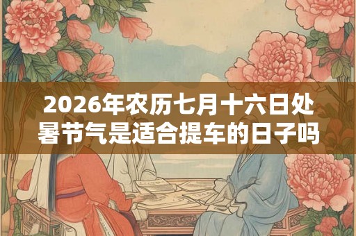 2026年农历七月十六日处暑节气是适合提车的日子吗？