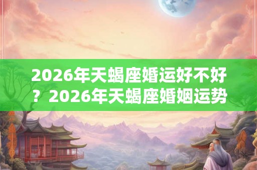 2026年天蝎座婚运好不好？2026年天蝎座婚姻运势解析