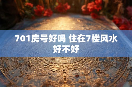 701房号好吗 住在7楼风水好不好