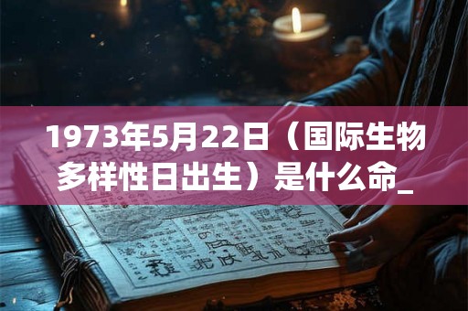 1973年5月22日（国际生物多样性日出生）是什么命_命运如何