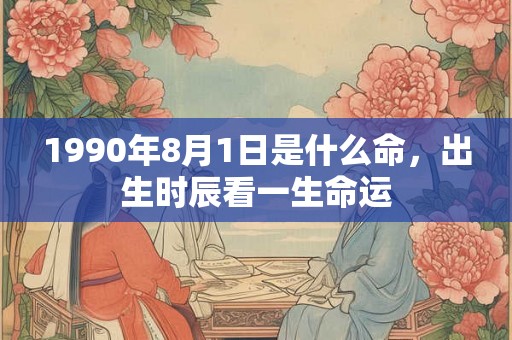 1990年8月1日是什么命,出生时辰看一生命运 1990年8月1日是什么命,出生时辰看一生命运