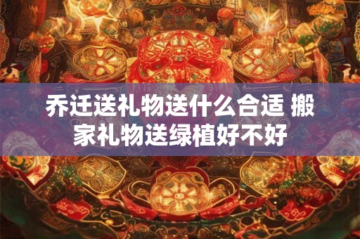 乔迁送礼物送什么合适 搬家礼物送绿植好不好