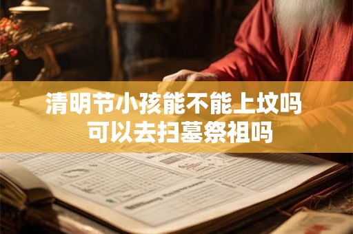 清明节小孩能不能上坟吗  可以去扫墓祭祖吗