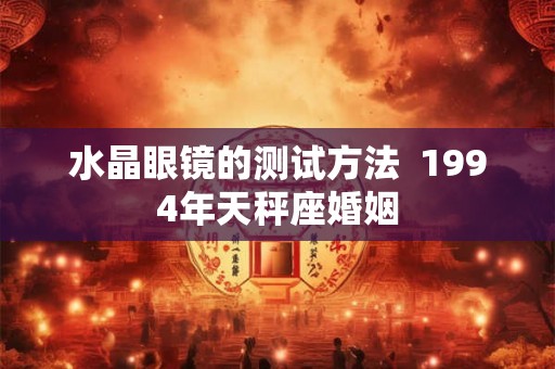 水晶眼镜的测试方法  1994年天秤座婚姻